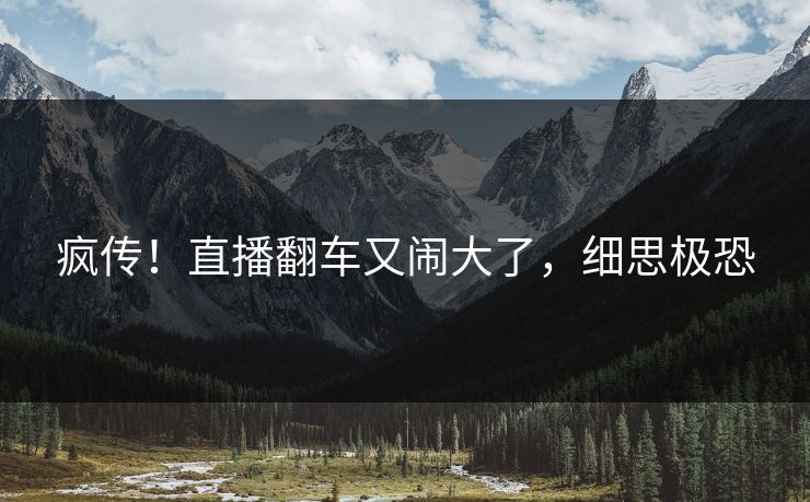 疯传！直播翻车又闹大了，细思极恐