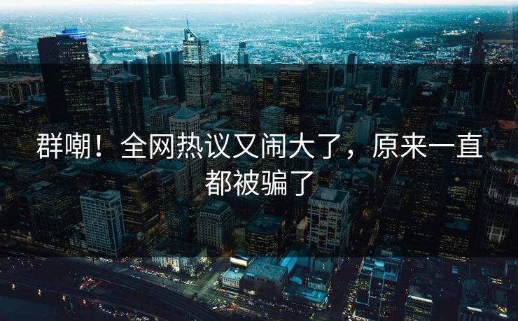 群嘲!全网热议又闹大了,原来一直都被骗了