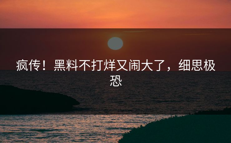疯传!黑料不打烊又闹大了,细思极恐