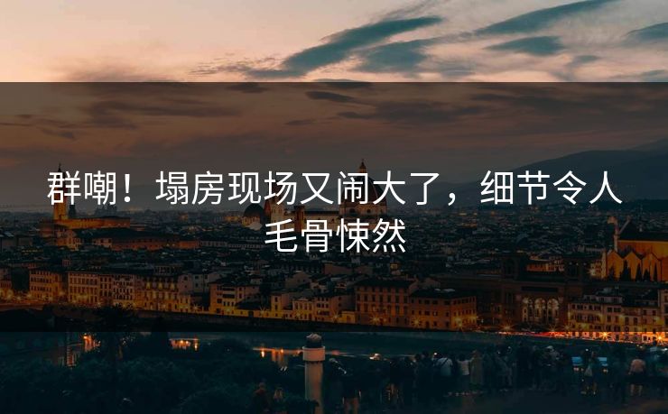 群嘲！塌房现场又闹大了，细节令人毛骨悚然