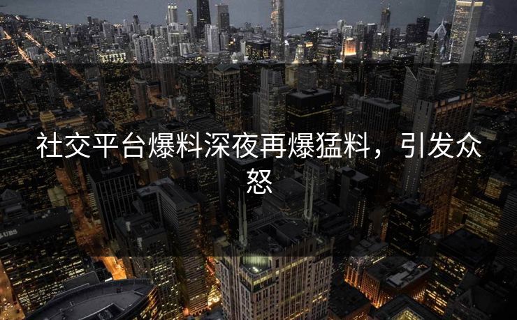 社交平台爆料深夜再爆猛料,引发众怒