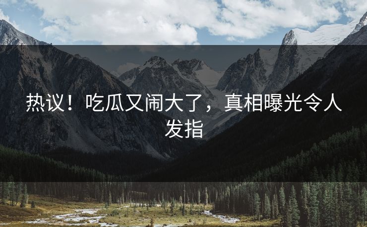 热议!吃瓜又闹大了,真相曝光令人发指
