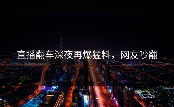 直播翻车深夜再爆猛料，网友吵翻
