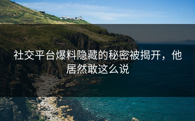 社交平台爆料隐藏的秘密被揭开,他居然敢这么说