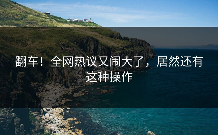 翻车!全网热议又闹大了,居然还有这种操作
