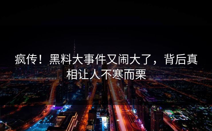 疯传!黑料大事件又闹大了,背后真相让人不寒而栗