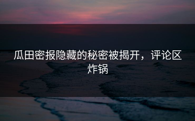 瓜田密报隐藏的秘密被揭开,评论区炸锅