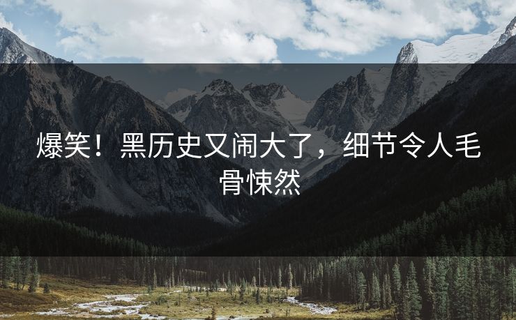 爆笑!黑历史又闹大了,细节令人毛骨悚然