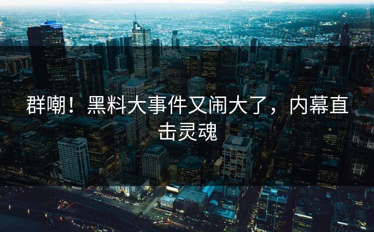 群嘲!黑料大事件又闹大了,内幕直击灵魂