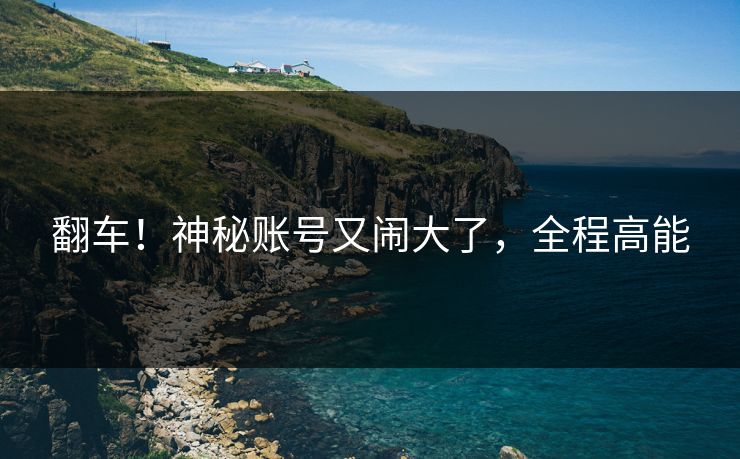 翻车!神秘账号又闹大了,全程高能