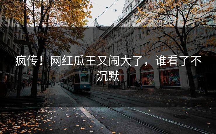 疯传!网红瓜王又闹大了,谁看了不沉默