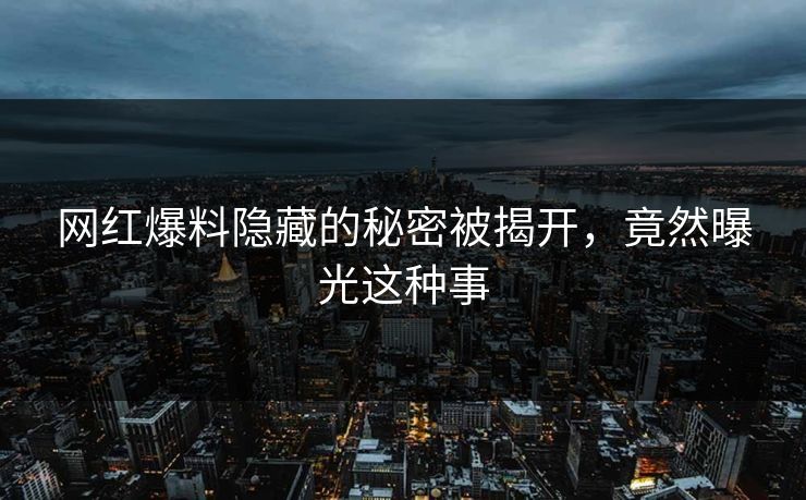 网红爆料隐藏的秘密被揭开,竟然曝光这种事