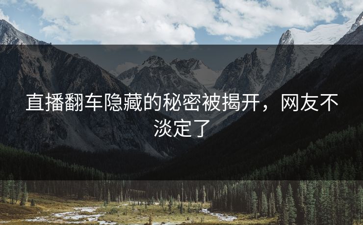 直播翻车隐藏的秘密被揭开,网友不淡定了