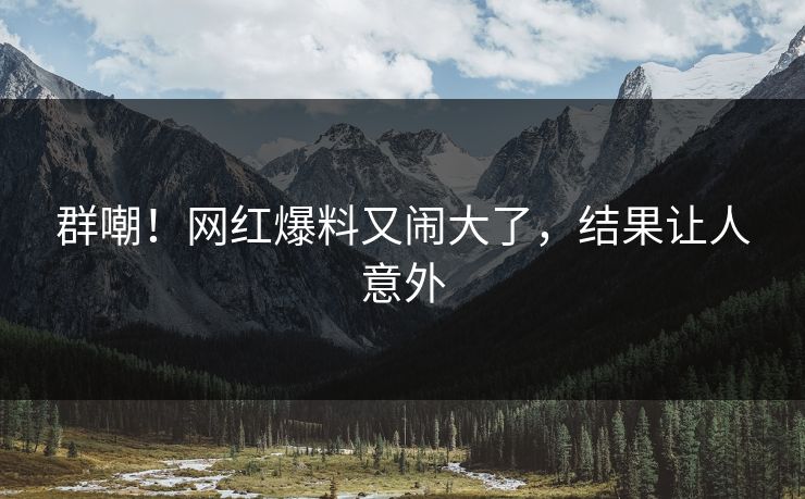 群嘲!网红爆料又闹大了,结果让人意外
