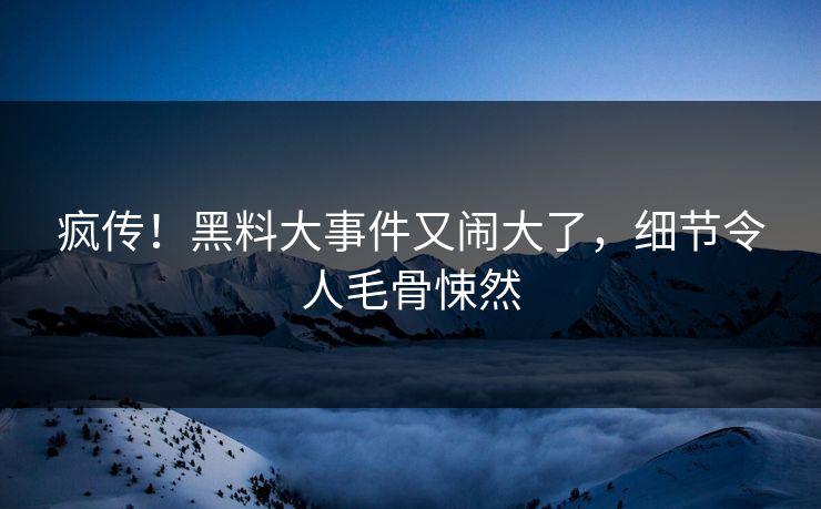 疯传!黑料大事件又闹大了,细节令人毛骨悚然
