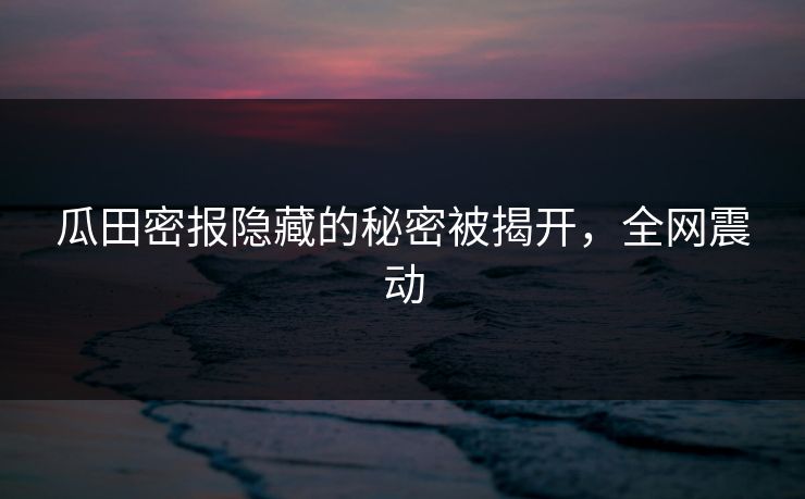 瓜田密报隐藏的秘密被揭开,全网震动