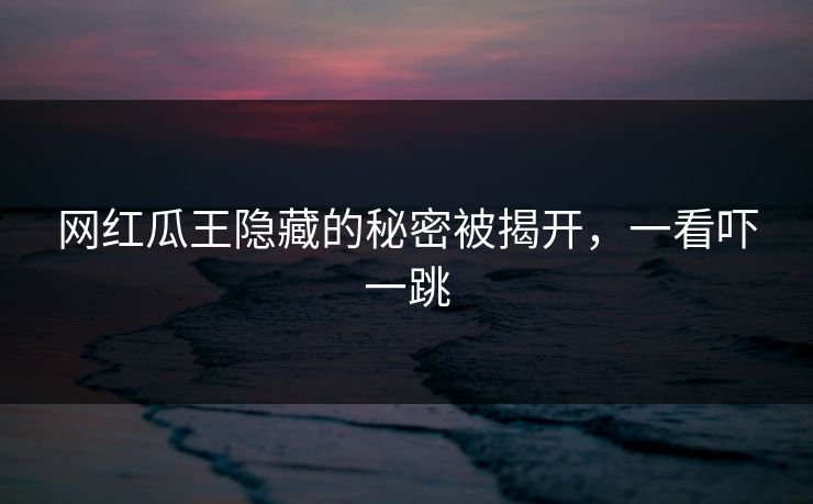 网红瓜王隐藏的秘密被揭开,一看吓一跳