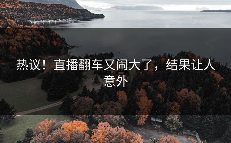 热议!直播翻车又闹大了,结果让人意外