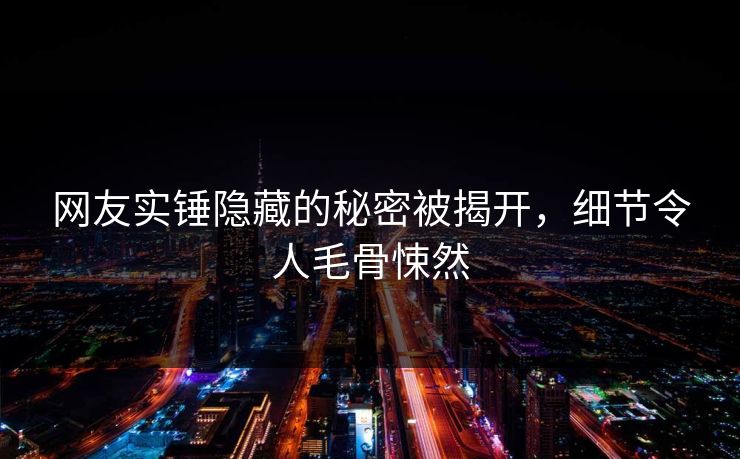 网友实锤隐藏的秘密被揭开,细节令人毛骨悚然