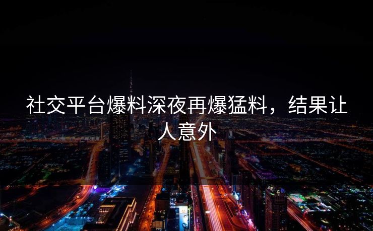 社交平台爆料深夜再爆猛料,结果让人意外