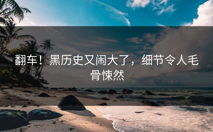 翻车！黑历史又闹大了，细节令人毛骨悚然