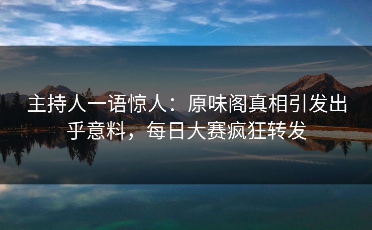 主持人一语惊人：原味阁真相引发出乎意料，每日大赛疯狂转发