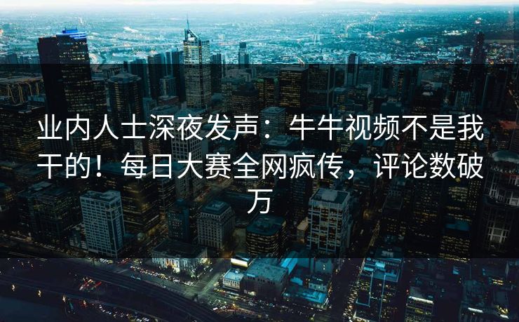 业内人士深夜发声：牛牛视频不是我干的！每日大赛全网疯传，评论数破万