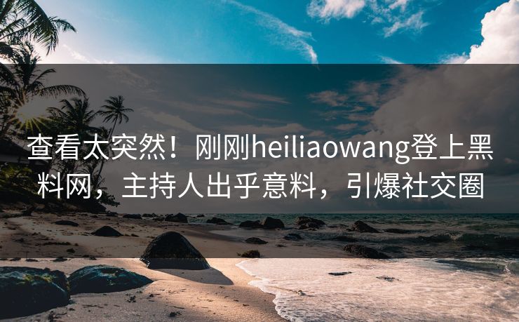 查看太突然！刚刚heiliaowang登上黑料网，主持人出乎意料，引爆社交圈