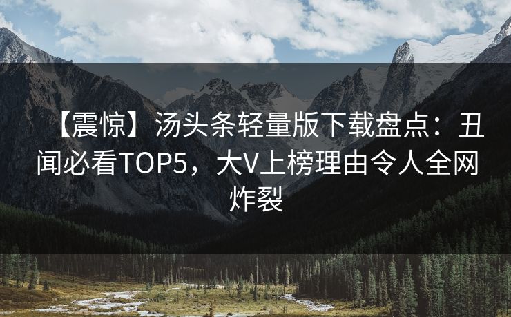 【震惊】汤头条轻量版下载盘点：丑闻必看TOP5，大V上榜理由令人全网炸裂