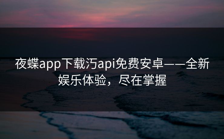 夜蝶app下载汅api免费安卓——全新娱乐体验,尽在掌握 夜蝶app下载汅api免费安卓——全新娱乐体验,尽在掌握