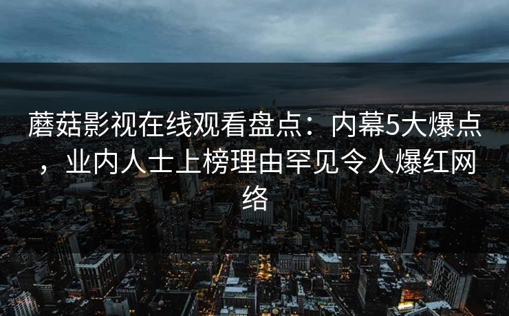 蘑菇影视在线观看盘点:内幕5大爆点,业内人士上榜理由罕见令人爆红网络 蘑菇影视在线观看盘点:内幕5大爆点,业内人士上榜理由罕见令人爆红网络