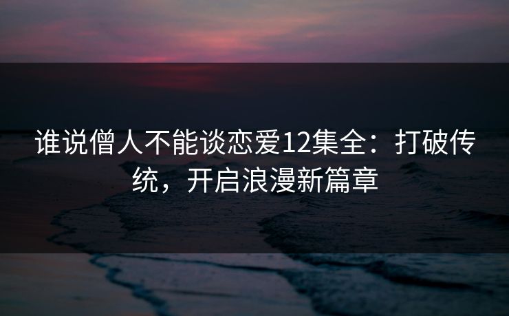 谁说僧人不能谈恋爱12集全：打破传统，开启浪漫新篇章