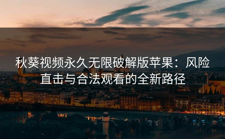 秋葵视频永久无限破解版苹果：风险直击与合法观看的全新路径