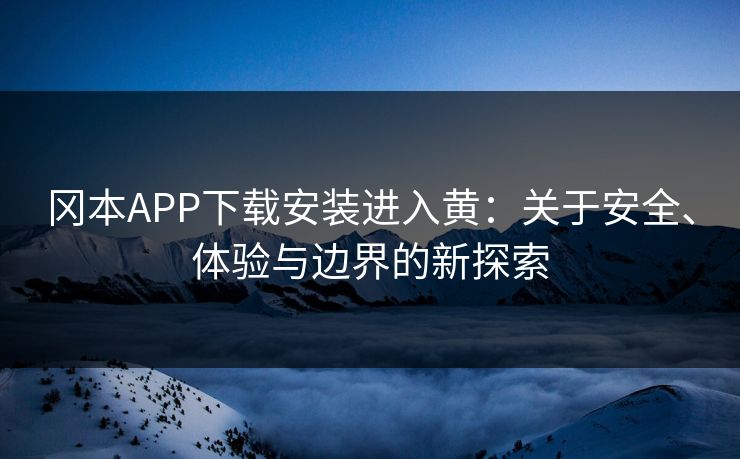 冈本APP下载安装进入黄:关于安全、体验与边界的新探索 冈本APP下载安装进入黄:关于安全、体验与边界的新探索
