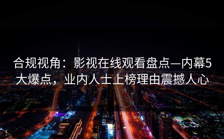 合规视角:影视在线观看盘点—内幕5大爆点,业内人士上榜理由震撼人心 合规视角:影视在线观看盘点—内幕5大爆点,业内人士上榜理由震撼人心