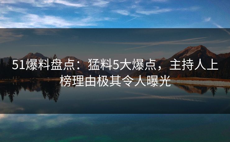 51爆料盘点:猛料5大爆点,主持人上榜理由极其令人曝光 51爆料盘点:猛料5大爆点,主持人上榜理由极其令人曝光