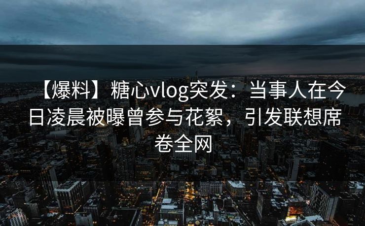 【爆料】糖心vlog突发:当事人在今日凌晨被曝曾参与花絮,引发联想席卷全网 【爆料】糖心vlog突发:当事人在今日凌晨被曝曾参与花絮,引发联想席卷全网