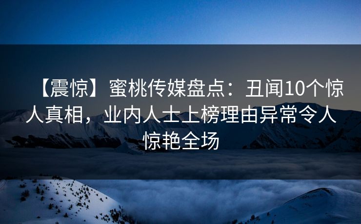 【震惊】蜜桃传媒盘点：丑闻10个惊人真相，业内人士上榜理由异常令人惊艳全场