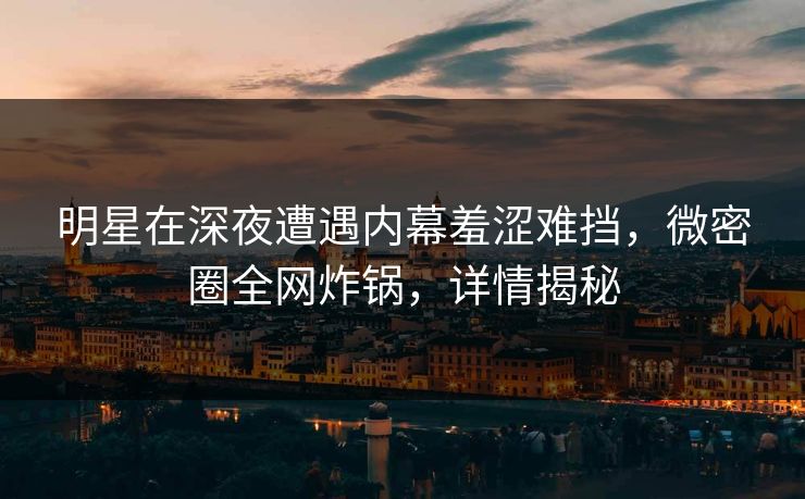 明星在深夜遭遇内幕羞涩难挡，微密圈全网炸锅，详情揭秘