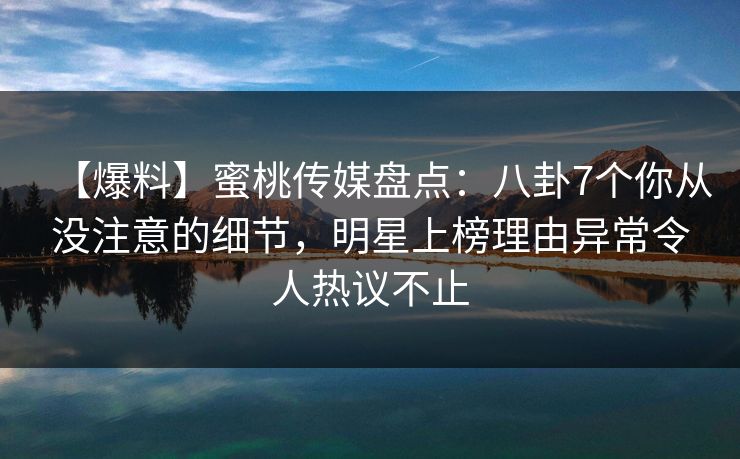 【爆料】蜜桃传媒盘点：八卦7个你从没注意的细节，明星上榜理由异常令人热议不止