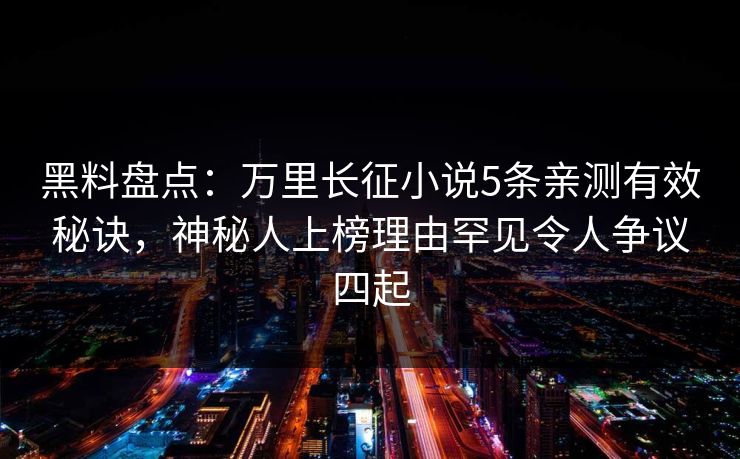 黑料盘点:万里长征小说5条亲测有效秘诀,神秘人上榜理由罕见令人争议四起 黑料盘点:万里长征小说5条亲测有效秘诀,神秘人上榜理由罕见令人争议四起