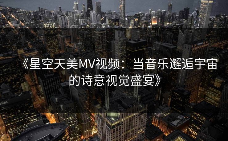 《星空天美MV视频：当音乐邂逅宇宙的诗意视觉盛宴》