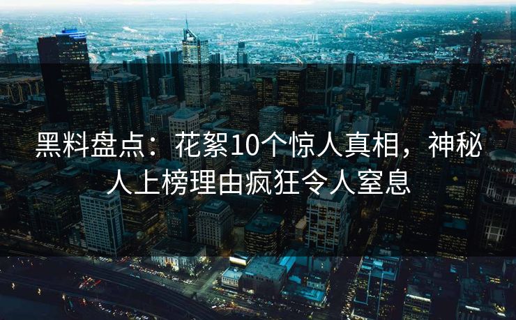 黑料盘点：花絮10个惊人真相，神秘人上榜理由疯狂令人窒息