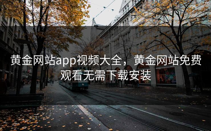 黄金网站app视频大全，黄金网站免费观看无需下载安装