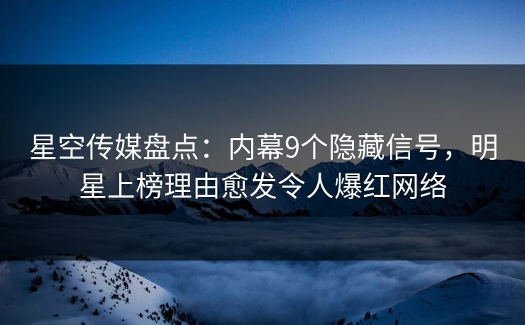 星空传媒盘点：内幕9个隐藏信号，明星上榜理由愈发令人爆红网络