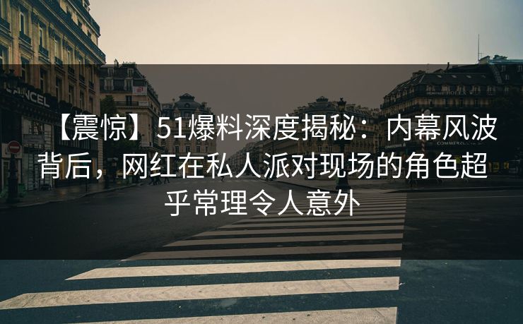 【震惊】51爆料深度揭秘：内幕风波背后，网红在私人派对现场的角色超乎常理令人意外