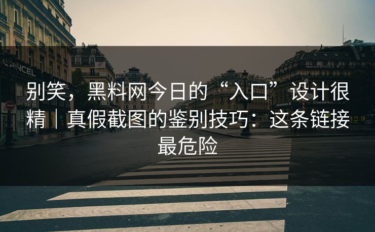 别笑，黑料网今日的“入口”设计很精｜真假截图的鉴别技巧：这条链接最危险