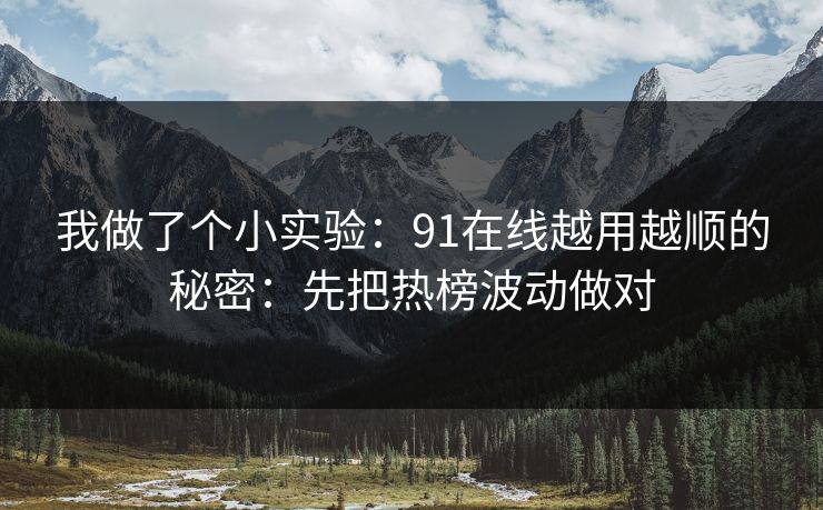 我做了个小实验：91在线越用越顺的秘密：先把热榜波动做对