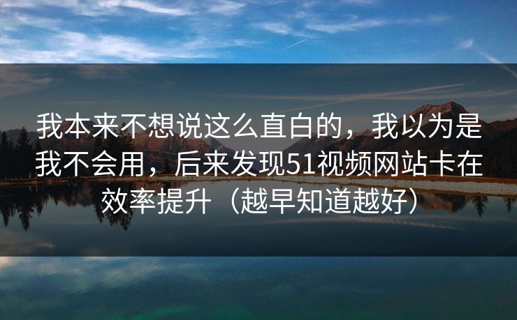 我本来不想说这么直白的,我以为是我不会用,后来发现51视频网站卡在效率提升(越早知道越好) 我本来不想说这么直白的,我以为是我不会用,后来发现51视频网站卡在效率提升(越早知道越好)