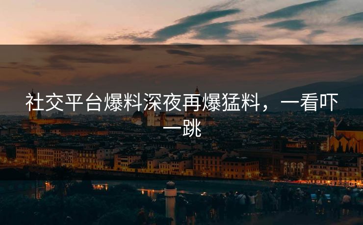 社交平台爆料深夜再爆猛料，一看吓一跳